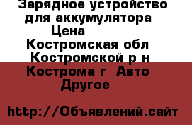Зарядное устройство для аккумулятора › Цена ­ 2 000 - Костромская обл., Костромской р-н, Кострома г. Авто » Другое   